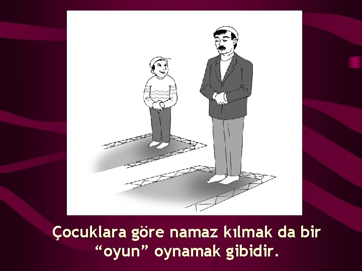 Çocuklara göre namaz kılmak da bir “oyun” oynamak gibidir. 