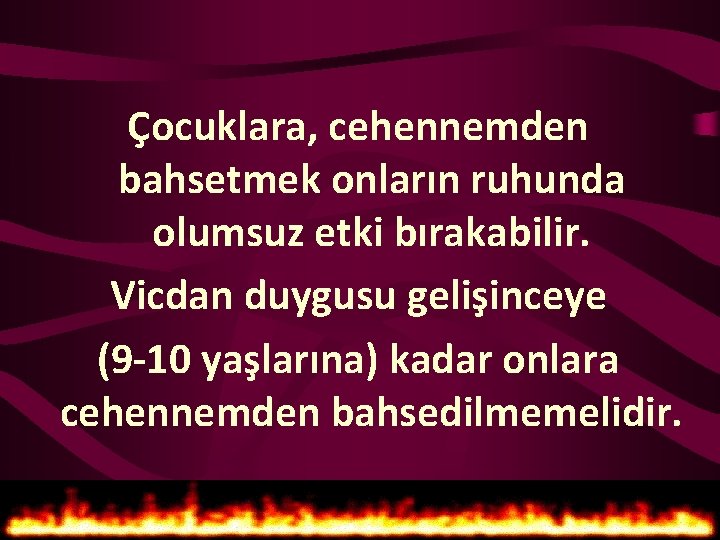 Çocuklara, cehennemden bahsetmek onların ruhunda olumsuz etki bırakabilir. Vicdan duygusu gelişinceye (9 -10 yaşlarına)