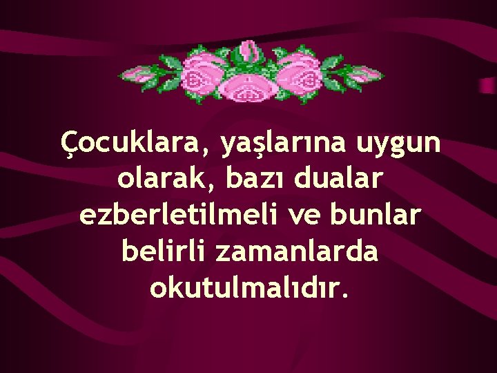 Çocuklara, yaşlarına uygun olarak, bazı dualar ezberletilmeli ve bunlar belirli zamanlarda okutulmalıdır. 