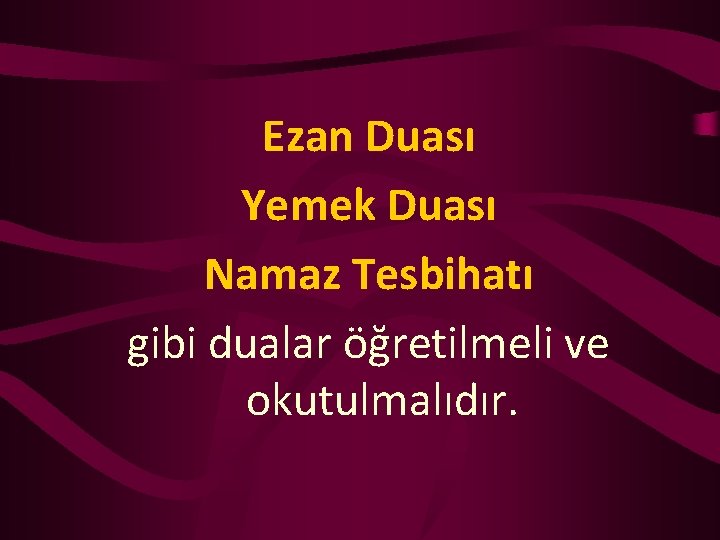 Ezan Duası Yemek Duası Namaz Tesbihatı gibi dualar öğretilmeli ve okutulmalıdır. 