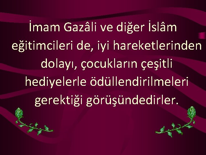 İmam Gazâli ve diğer İslâm eğitimcileri de, iyi hareketlerinden dolayı, çocukların çeşitli hediyelerle ödüllendirilmeleri