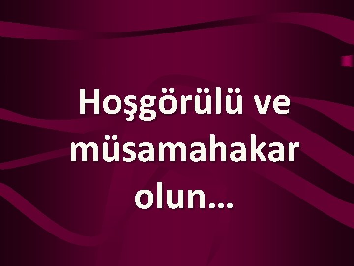 Hoşgörülü ve müsamahakar olun… 