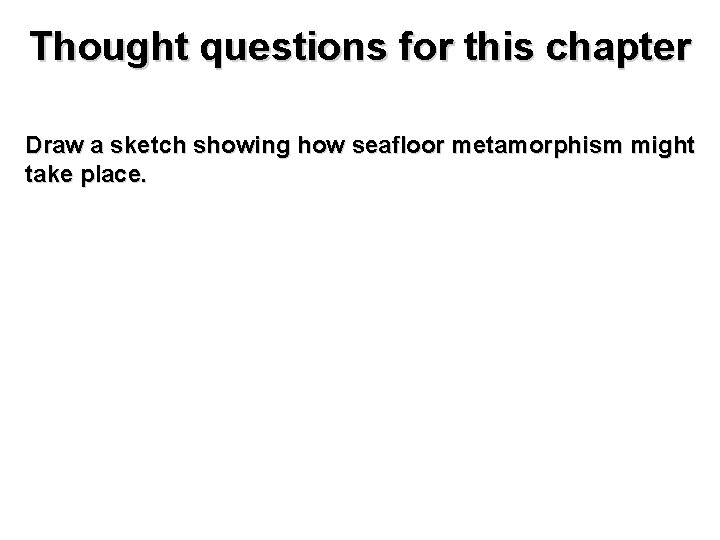 Thought questions for this chapter Draw a sketch showing how seafloor metamorphism might take