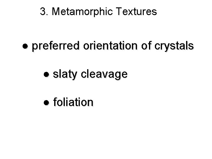 3. Metamorphic Textures ● preferred orientation of crystals ● slaty cleavage ● foliation 
