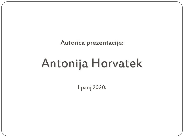 Autorica prezentacije: Antonija Horvatek lipanj 2020. 