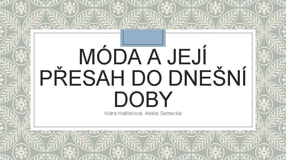 MÓDA A JEJÍ PŘESAH DO DNEŠNÍ DOBY Klára Hašlerová, Adéla Semecká 