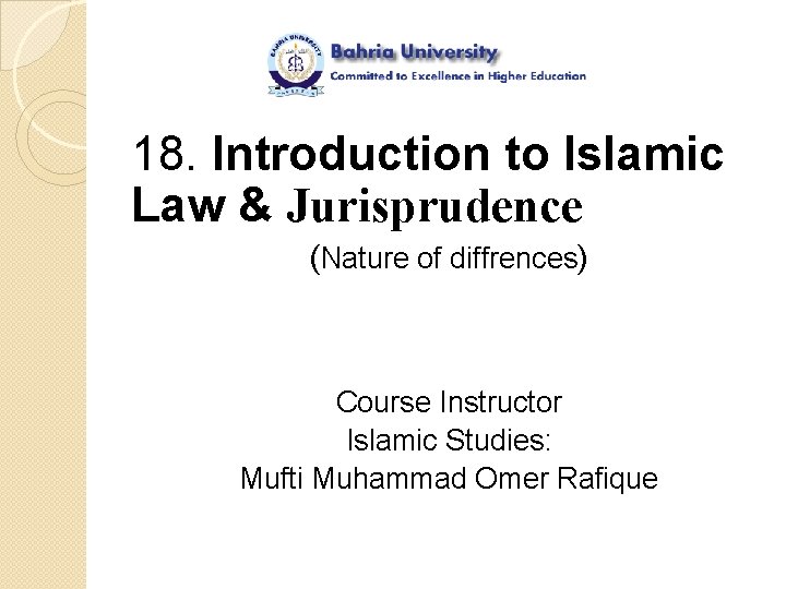 18. Introduction to Islamic Law & Jurisprudence (Nature of diffrences) Course Instructor Islamic Studies: