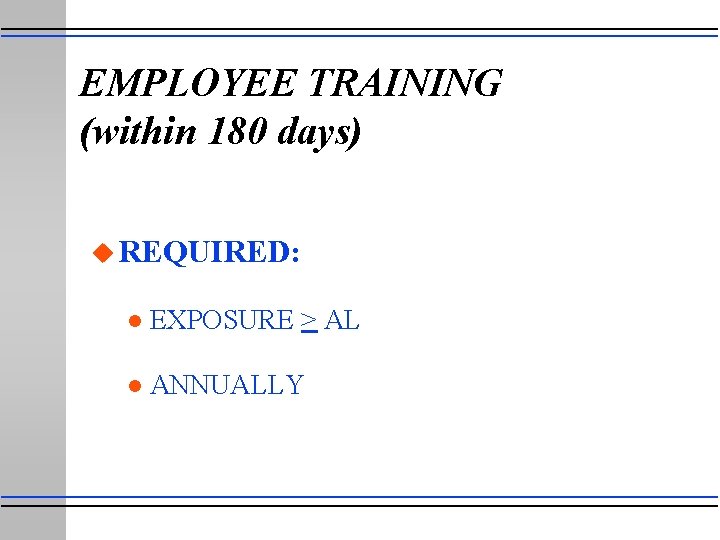 EMPLOYEE TRAINING (within 180 days) u REQUIRED: l EXPOSURE > AL l ANNUALLY 