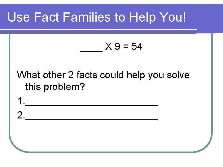Use Fact Families to Help You! ____ X 9 = 54 What other 2