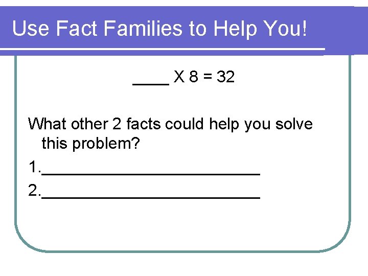 Use Fact Families to Help You! ____ X 8 = 32 What other 2