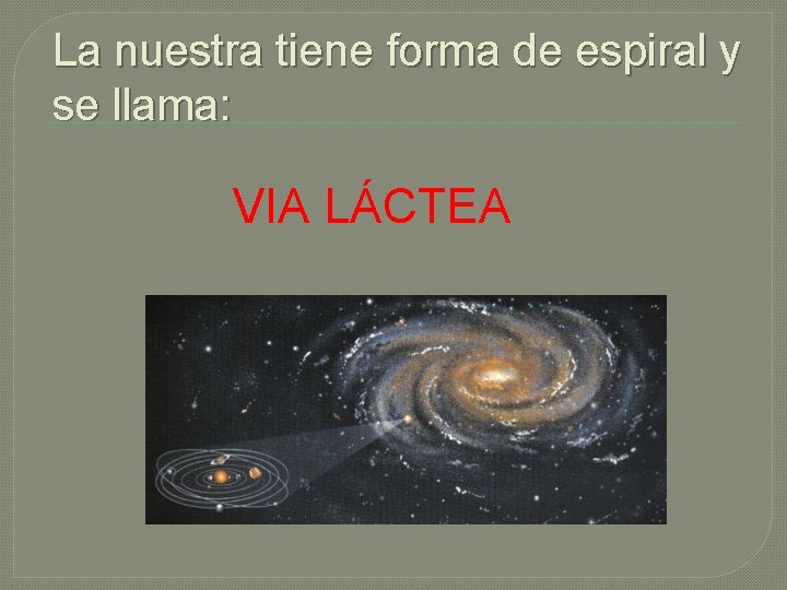 La nuestra tiene forma de espiral y se llama: VIA LÁCTEA 