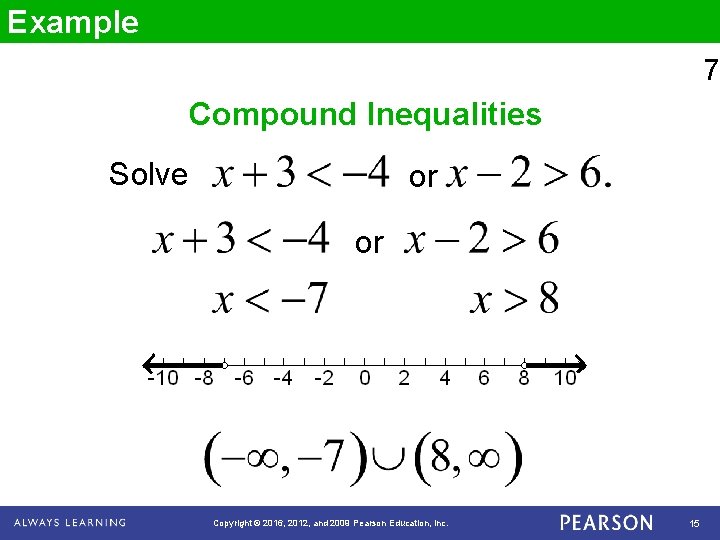 Example 7 Compound Inequalities Solve or or Copyright © 2016, 2012, and 2009 Pearson