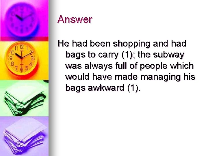 Answer He had been shopping and had bags to carry (1); the subway was