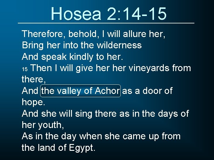 Hosea 2: 14 -15 Therefore, behold, I will allure her, Bring her into the