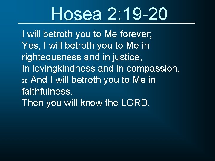Hosea 2: 19 -20 I will betroth you to Me forever; Yes, I will