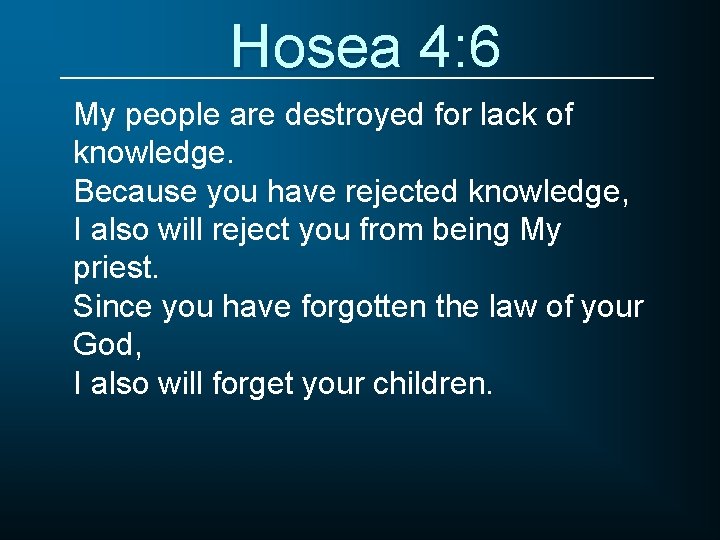 Hosea 4: 6 My people are destroyed for lack of knowledge. Because you have