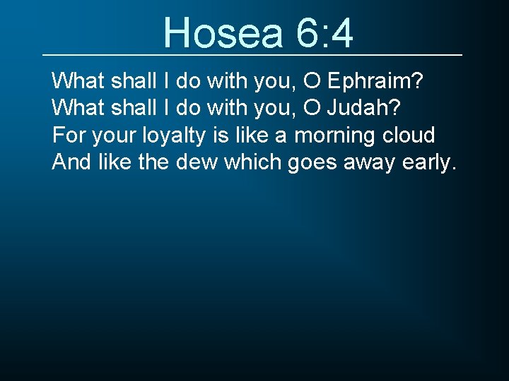 Hosea 6: 4 What shall I do with you, O Ephraim? What shall I