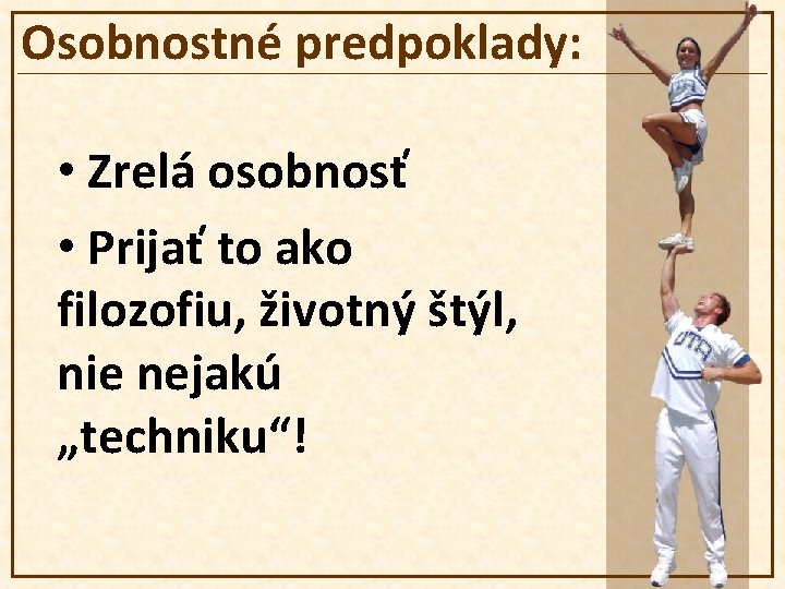 Osobnostné predpoklady: • Zrelá osobnosť • Prijať to ako filozofiu, životný štýl, nie nejakú