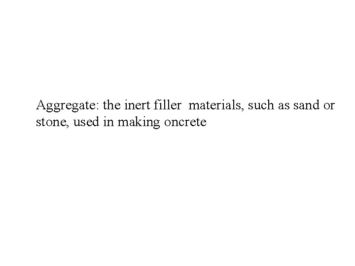 Aggregate: the inert filler materials, such as sand or stone, used in making oncrete