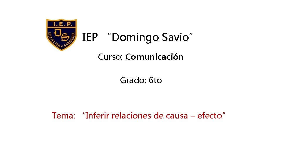 IEP “Domingo Savio” Curso: Comunicación Grado: 6 to Tema: “Inferir relaciones de causa –