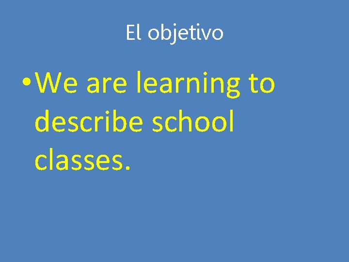 El objetivo • We are learning to describe school classes. 