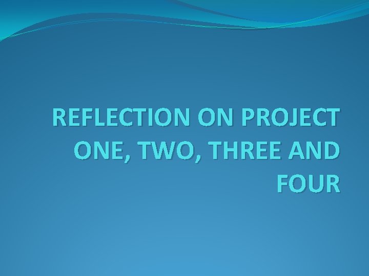 REFLECTION ON PROJECT ONE, TWO, THREE AND FOUR 