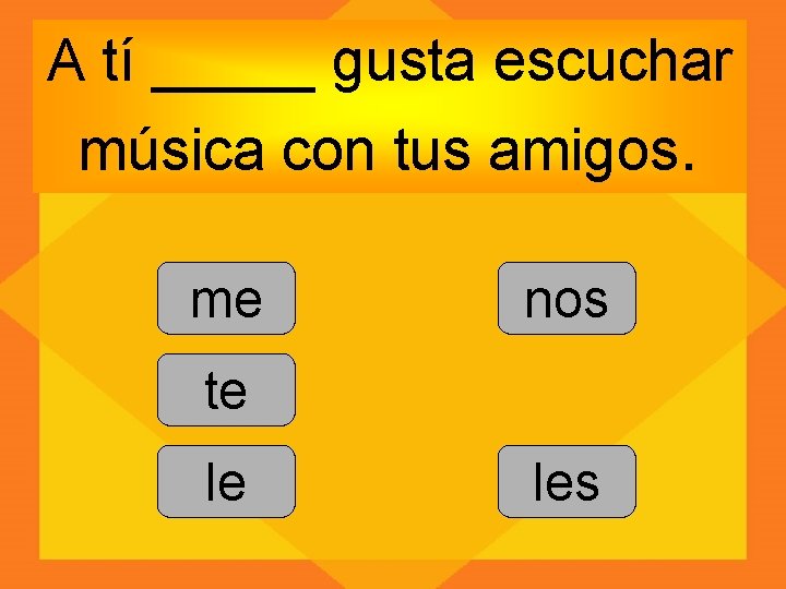 A tí _____ gusta escuchar música con tus amigos. me nos te le les