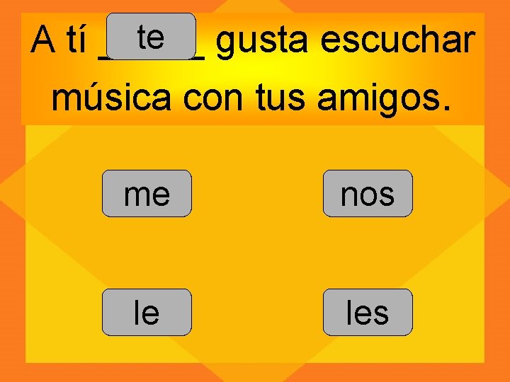 te gusta escuchar A tí _____ música con tus amigos. me nos le les