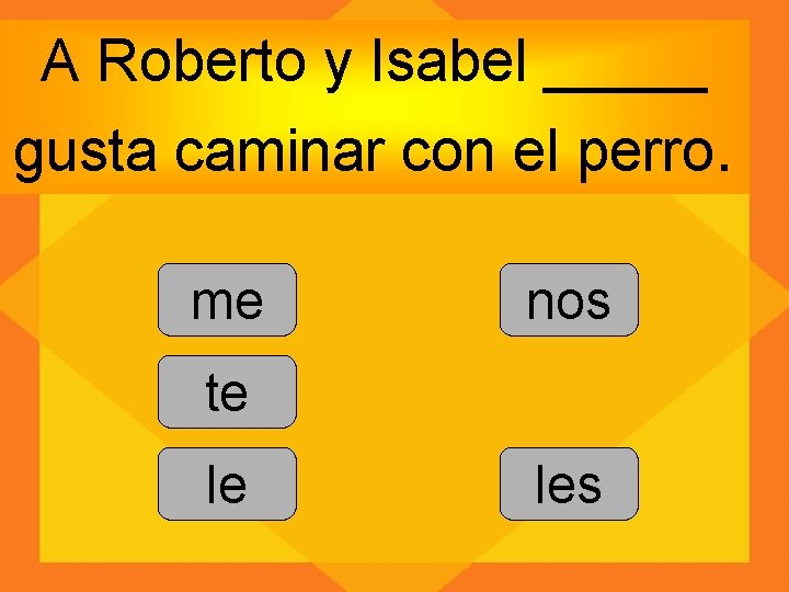 A Roberto y Isabel _____ gusta caminar con el perro. me nos te le