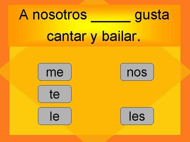 A nosotros _____ gusta cantar y bailar. me nos te le les 