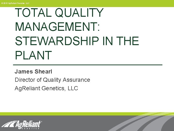 © 2016 Ag. Reliant Genetics, LLC TOTAL QUALITY MANAGEMENT: STEWARDSHIP IN THE PLANT James