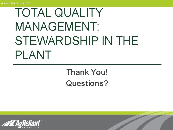 © 2016 Ag. Reliant Genetics, LLC TOTAL QUALITY MANAGEMENT: STEWARDSHIP IN THE PLANT Thank