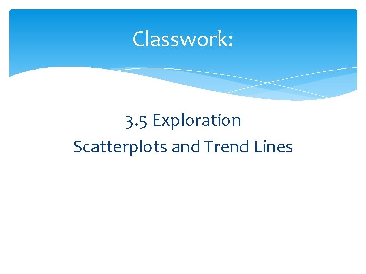 Classwork: 3. 5 Exploration Scatterplots and Trend Lines 