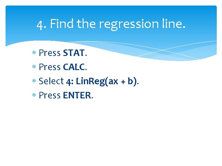 4. Find the regression line. Press STAT. Press CALC. Select 4: Lin. Reg(ax +