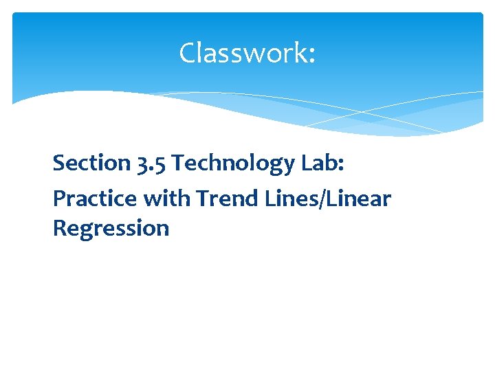 Classwork: Section 3. 5 Technology Lab: Practice with Trend Lines/Linear Regression 