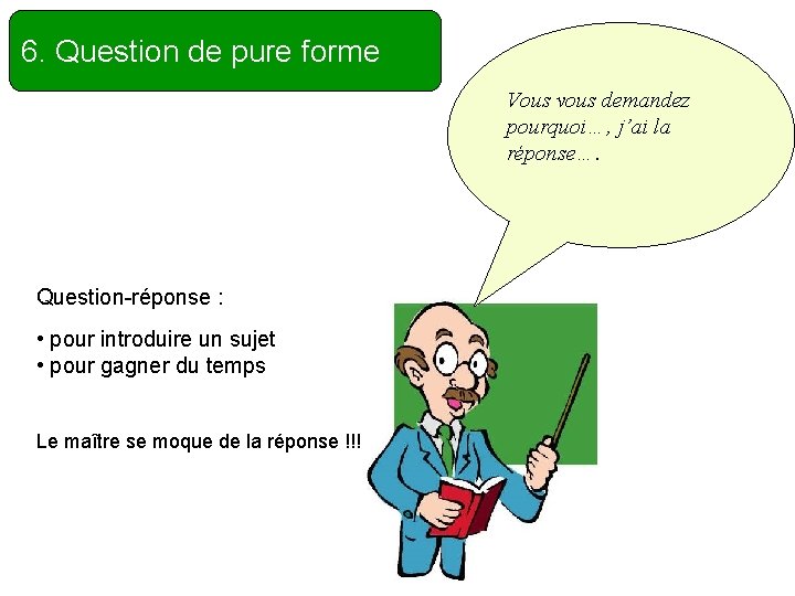 6. Question de pure forme Vous vous demandez pourquoi…, j’ai la réponse…. Question-réponse :