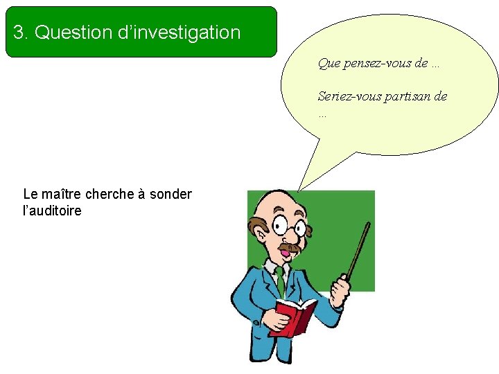 3. Question d’investigation Que pensez-vous de … Seriez-vous partisan de … Le maître cherche