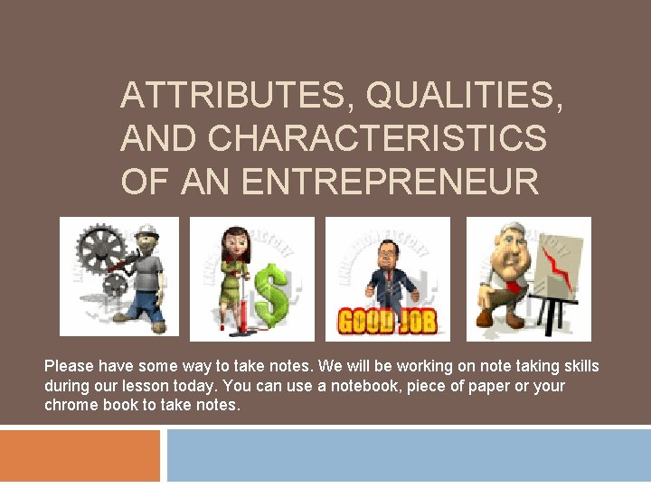 ATTRIBUTES, QUALITIES, AND CHARACTERISTICS OF AN ENTREPRENEUR Please have some way to take notes.