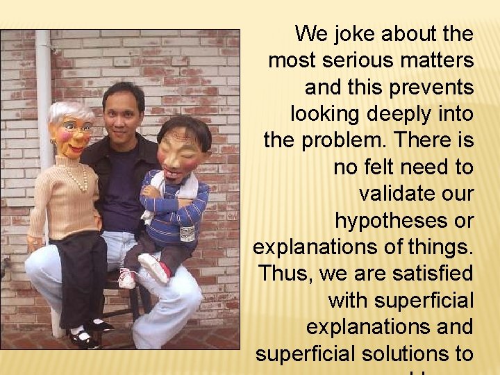 We joke about the most serious matters and this prevents looking deeply into the