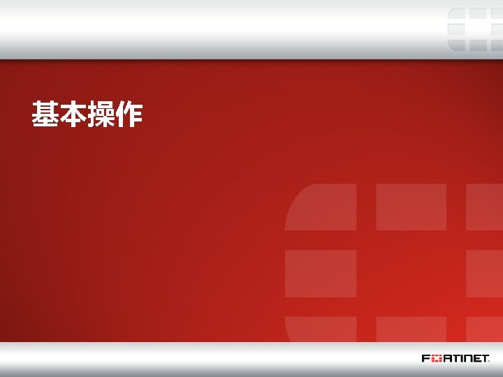 基本操作 * Fortinet Confidential 