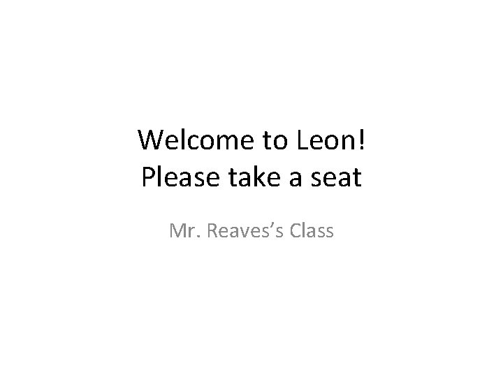 Welcome to Leon! Please take a seat Mr. Reaves’s Class 