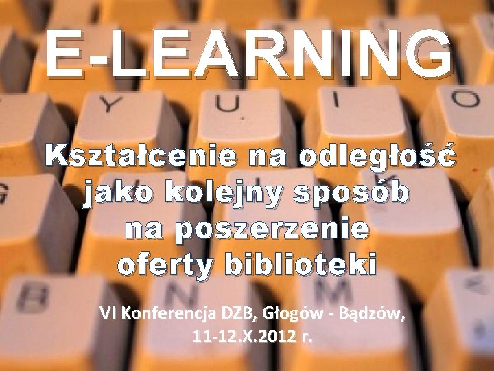 E-LEARNING Kształcenie na odległość jako kolejny sposób na poszerzenie oferty biblioteki VI Konferencja DZB,