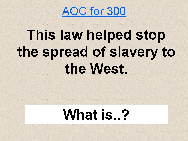 AOC for 300 This law helped stop the spread of slavery to the West.