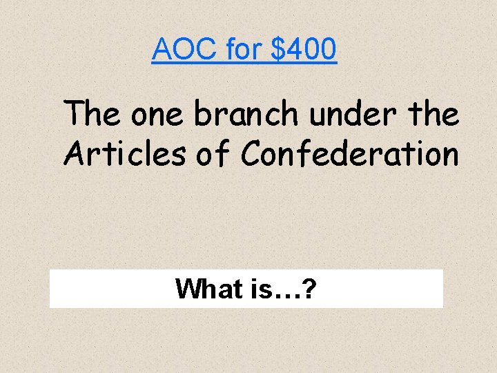 AOC for $400 The one branch under the Articles of Confederation What is…? 