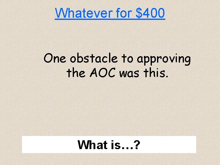 Whatever for $400 One obstacle to approving the AOC was this. What is…? 