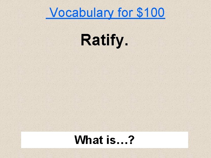 Vocabulary for $100 Ratify. What is…? 