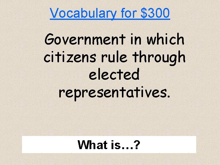 Vocabulary for $300 Government in which citizens rule through elected representatives. What is…? 