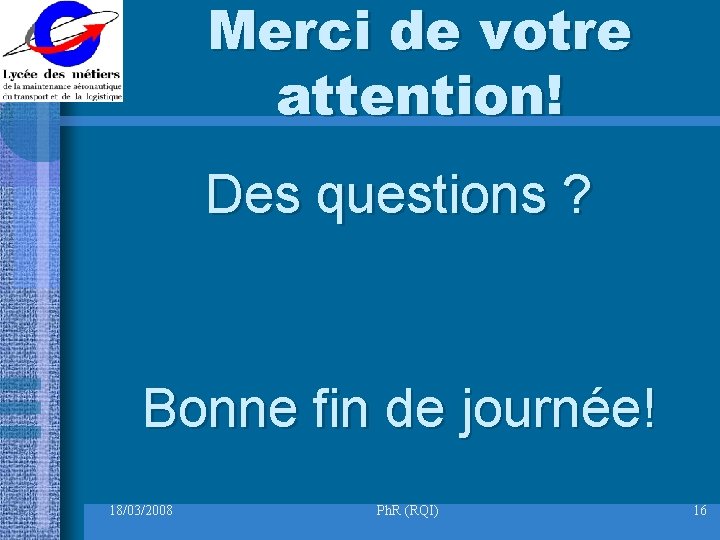 Merci de votre attention! Des questions ? Bonne fin de journée! 18/03/2008 Ph. R