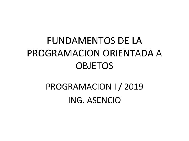 FUNDAMENTOS DE LA PROGRAMACION ORIENTADA A OBJETOS PROGRAMACION I / 2019 ING. ASENCIO 