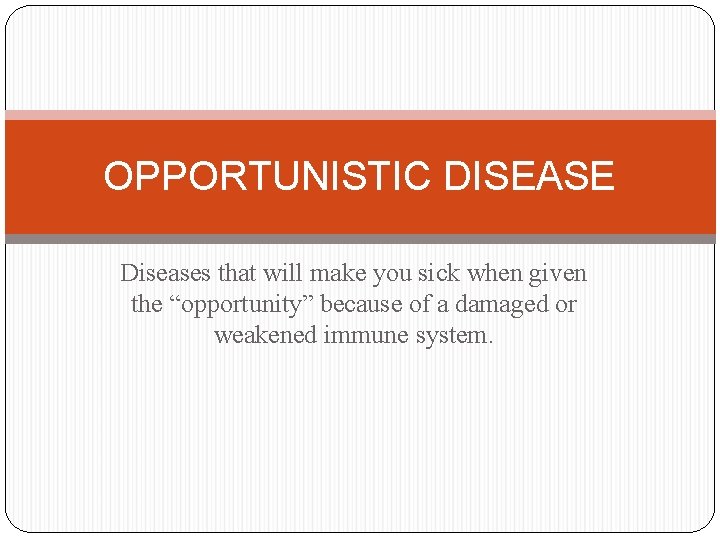 OPPORTUNISTIC DISEASE Diseases that will make you sick when given the “opportunity” because of